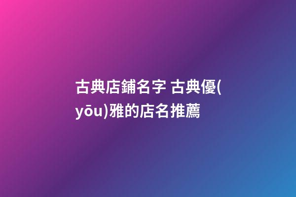 古典店鋪名字 古典優(yōu)雅的店名推薦-第1張-店鋪起名-玄機派